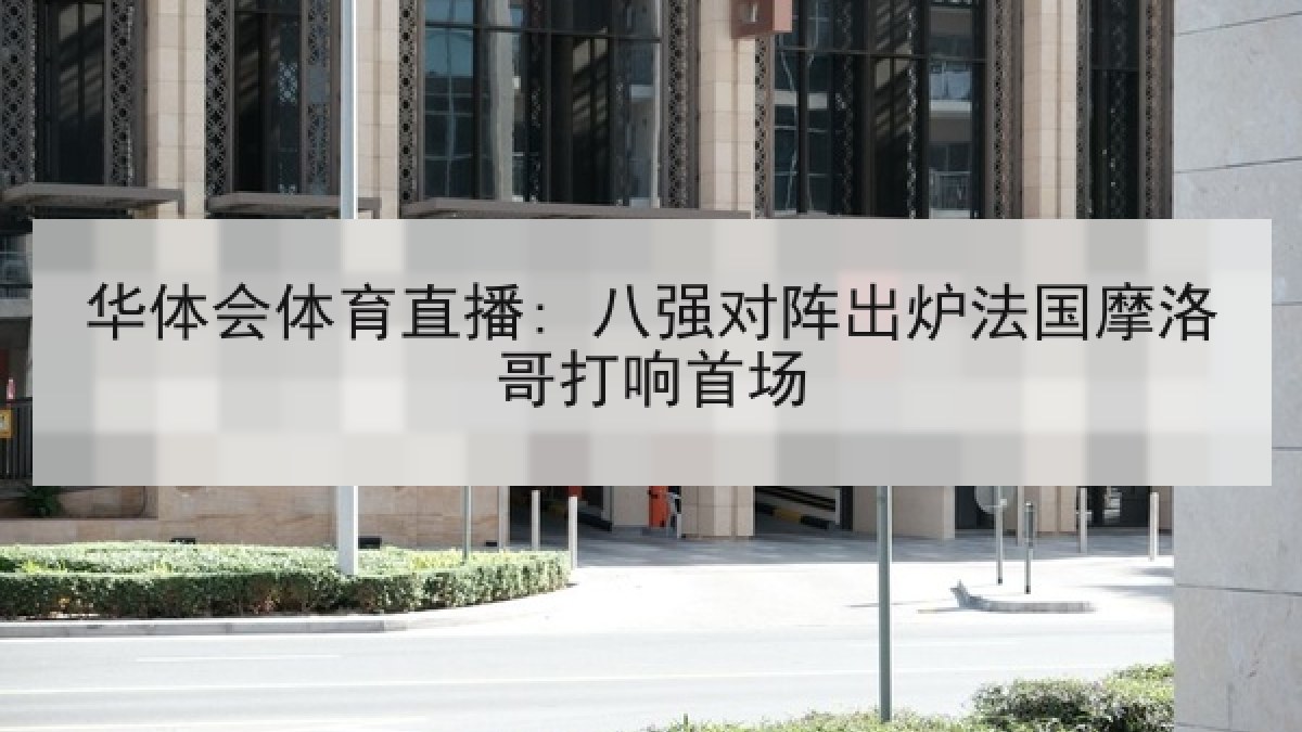 华体会体育直播: 八强对阵出炉法国摩洛哥打响首场 华体会体育直播: 八强对阵出炉法国摩洛哥打响首场