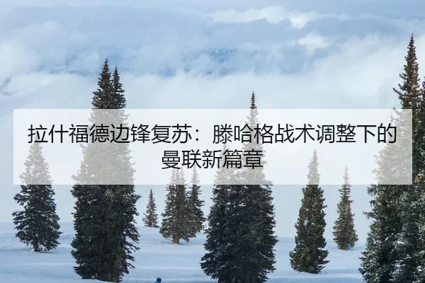 拉什福德边锋复苏：滕哈格战术调整下的曼联新篇章