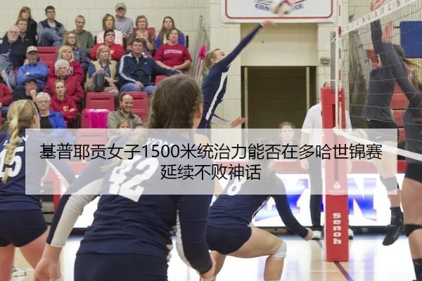 基普耶贡女子1500米统治力能否在多哈世锦赛延续不败神话