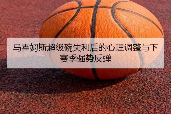 马霍姆斯超级碗失利后的心理调整与下赛季强势反弹