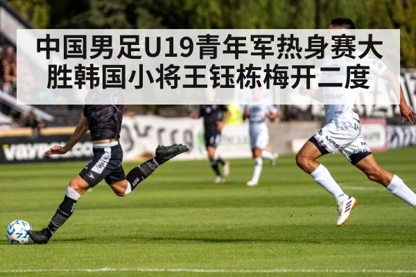 中国男足U19青年军热身赛大胜韩国小将王钰栋梅开二度