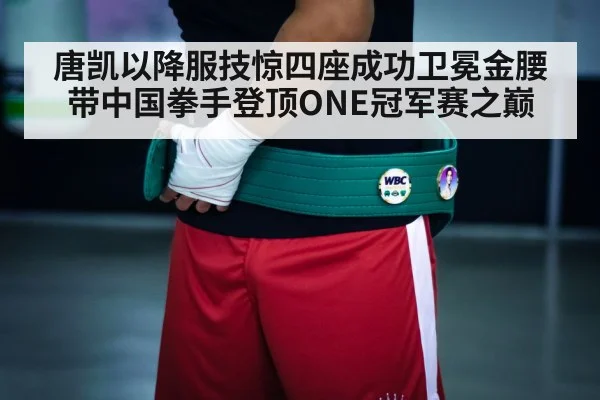 唐凯以降服技惊四座成功卫冕金腰带中国拳手登顶ONE冠军赛之巅