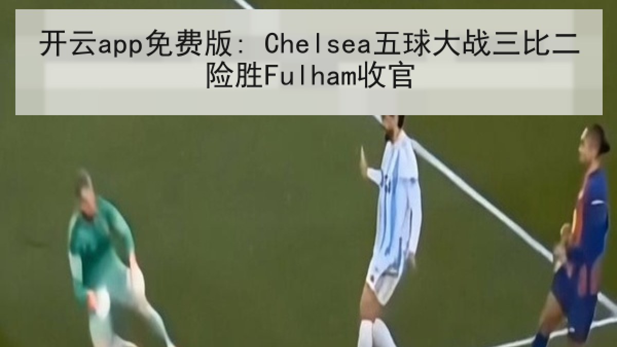开云app免费版: Chelsea五球大战三比二险胜Fulham收官