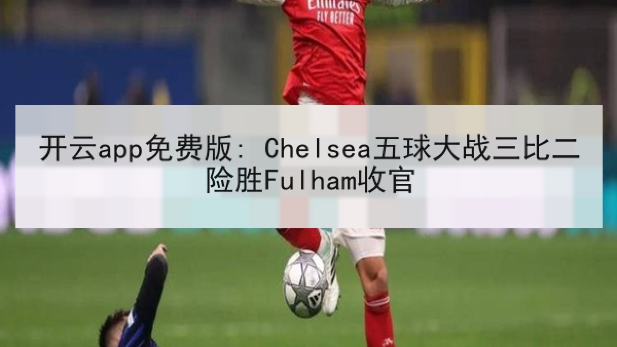 开云app免费版: Chelsea五球大战三比二险胜Fulham收官