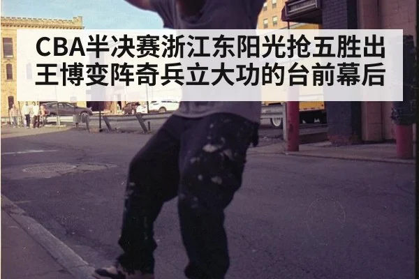 CBA半决赛浙江东阳光抢五胜出王博变阵奇兵立大功的台前幕后