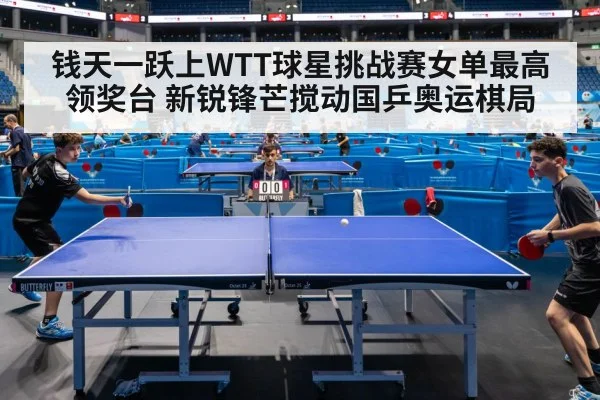 钱天一跃上WTT球星挑战赛女单最高领奖台 新锐锋芒搅动国乒奥运棋局
