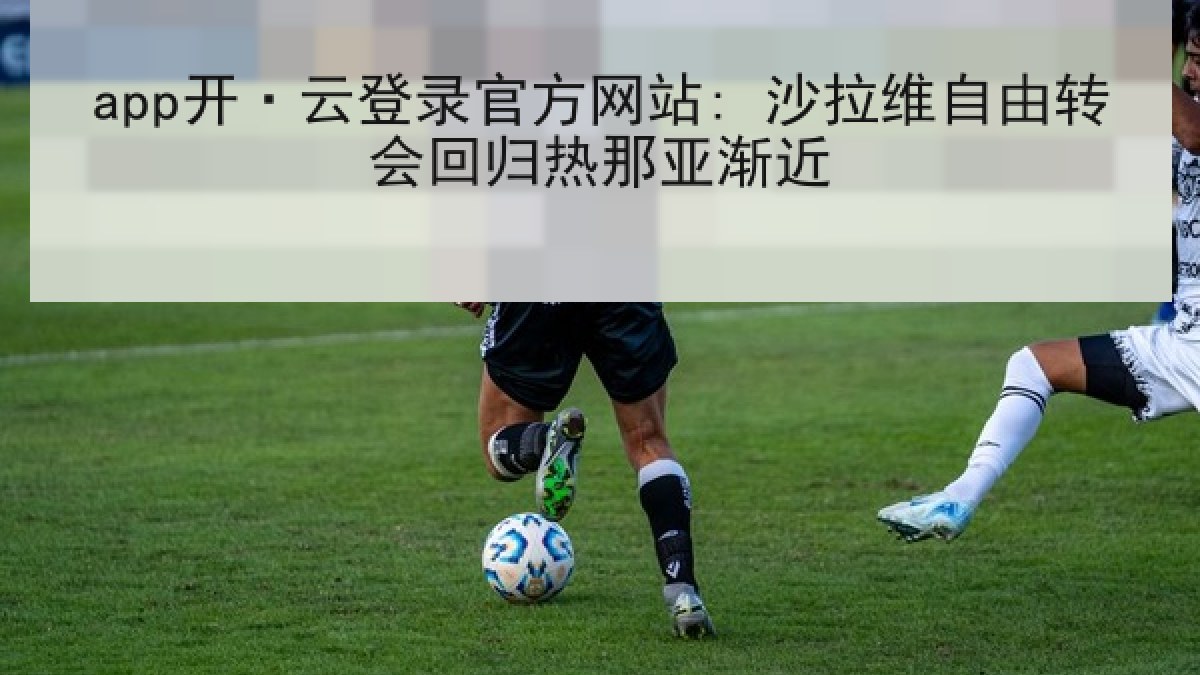 app开·云登录官方网站: 沙拉维自由转会回归热那亚渐近