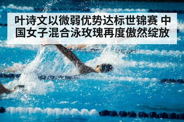 叶诗文以微弱优势达标世锦赛 中国女子混合泳玫瑰再度傲然绽放