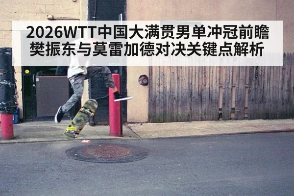 2026WTT中国大满贯男单冲冠前瞻 樊振东与莫雷加德对决关键点解析